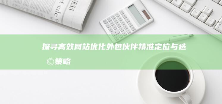 探寻高效网站优化外包伙伴：精准定位与选择策略