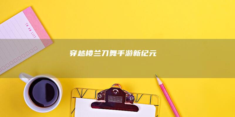 穿越楼兰：刀舞手游新纪元